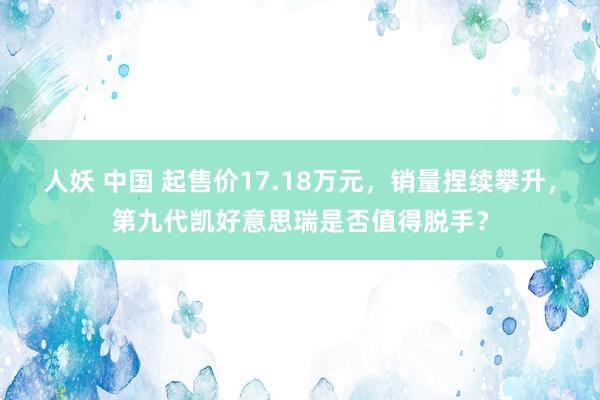人妖 中国 起售价17.18万元，销量捏续攀升，第九代凯好意思瑞是否值得脱手？