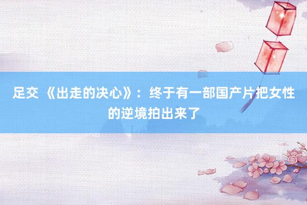 足交 《出走的决心》：终于有一部国产片把女性的逆境拍出来了