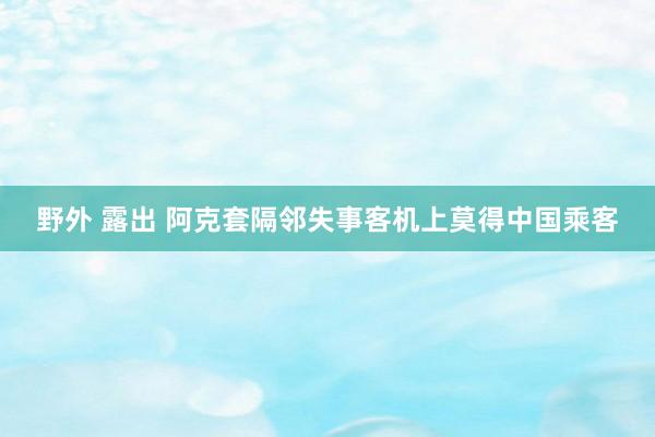 野外 露出 阿克套隔邻失事客机上莫得中国乘客