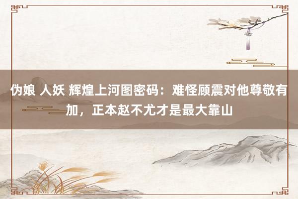 伪娘 人妖 辉煌上河图密码：难怪顾震对他尊敬有加，正本赵不尤才是最大靠山