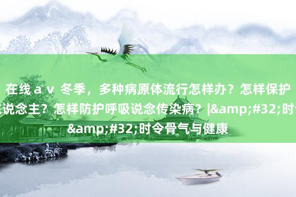 在线ａｖ 冬季，多种病原体流行怎样办？怎样保护好我方和家东说念主？怎样防护呼吸说念传染病？|&#32;时令骨气与健康