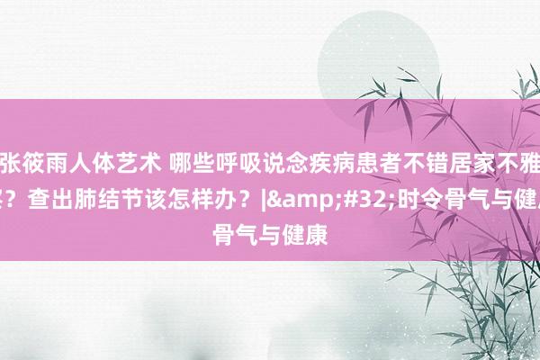 张筱雨人体艺术 哪些呼吸说念疾病患者不错居家不雅察？查出肺结节该怎样办？|&#32;时令骨气与健康