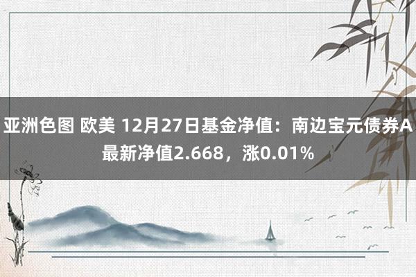 亚洲色图 欧美 12月27日基金净值：南边宝元债券A最新净值2.668，涨0.01%