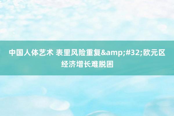 中国人体艺术 表里风险重复&#32;欧元区经济增长难脱困