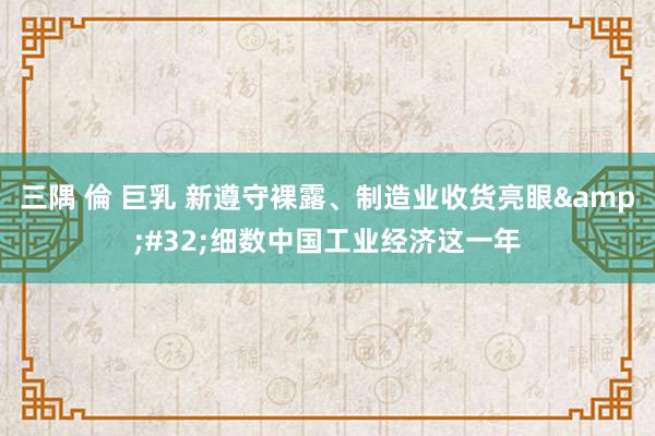 三隅 倫 巨乳 新遵守裸露、制造业收货亮眼&#32;细数中国工业经济这一年