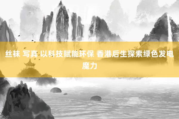 丝袜 写真 以科技赋能环保 香港后生探索绿色发电魔力