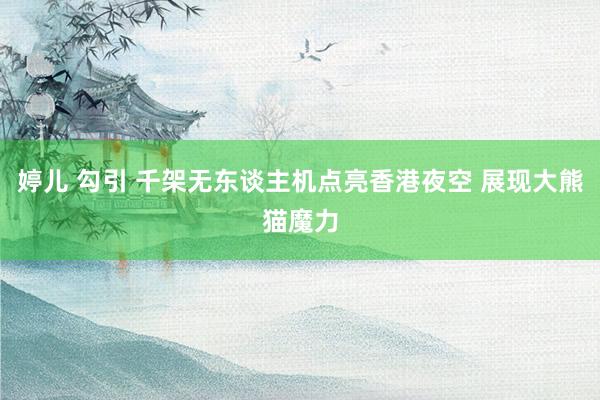 婷儿 勾引 千架无东谈主机点亮香港夜空 展现大熊猫魔力