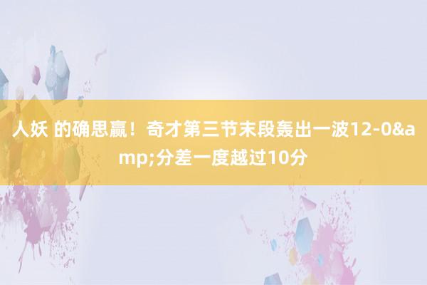 人妖 的确思赢！奇才第三节末段轰出一波12-0&分差一度越过10分