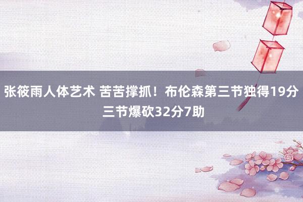张筱雨人体艺术 苦苦撑抓！布伦森第三节独得19分 三节爆砍32分7助