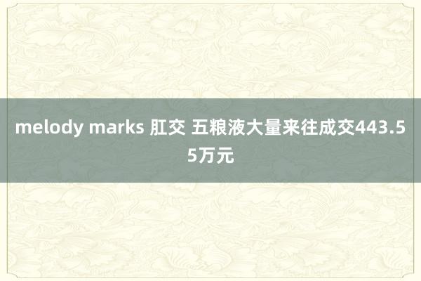 melody marks 肛交 五粮液大量来往成交443.55万元