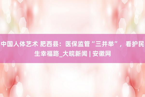 中国人体艺术 肥西县：医保监管“三并举”，看护民生幸福路_大皖新闻 | 安徽网