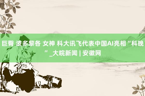 巨臀 波多黎各 女神 科大讯飞代表中国AI亮相“科晚”_大皖新闻 | 安徽网