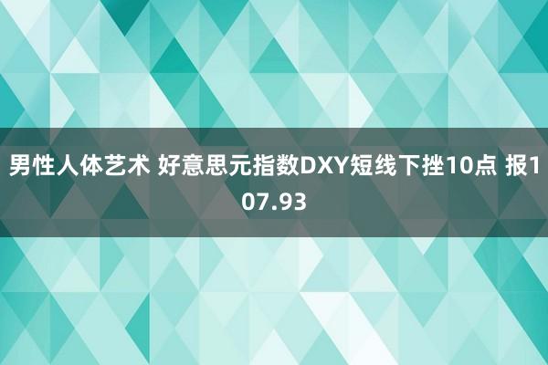 男性人体艺术 好意思元指数DXY短线下挫10点 报107.93