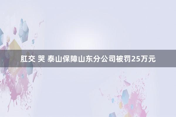 肛交 哭 泰山保障山东分公司被罚25万元