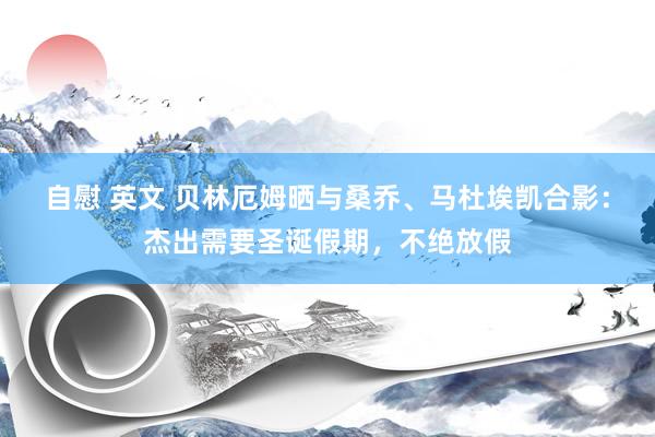自慰 英文 贝林厄姆晒与桑乔、马杜埃凯合影：杰出需要圣诞假期，不绝放假