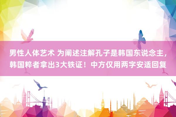 男性人体艺术 为阐述注解孔子是韩国东说念主，韩国粹者拿出3大铁证！中方仅用两字安适回复