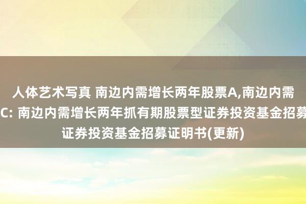 人体艺术写真 南边内需增长两年股票A，南边内需增长两年股票C: 南边内需增长两年抓有期股票型证券投资基金招募证明书(更新)