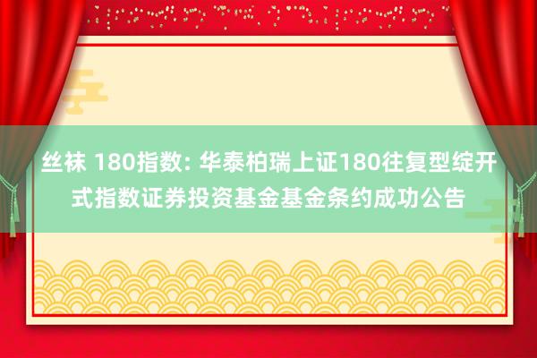 丝袜 180指数: 华泰柏瑞上证180往复型绽开式指数证券投资基金基金条约成功公告