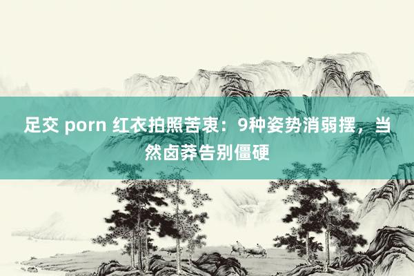 足交 porn 红衣拍照苦衷：9种姿势消弱摆，当然卤莽告别僵硬