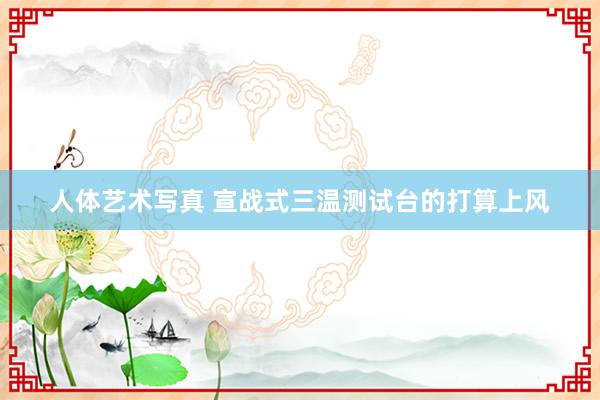 人体艺术写真 宣战式三温测试台的打算上风