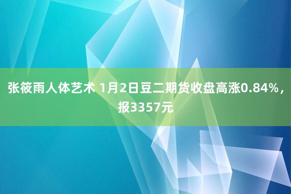 张筱雨人体艺术 1月2日豆二期货收盘高涨0.84%，报3357元