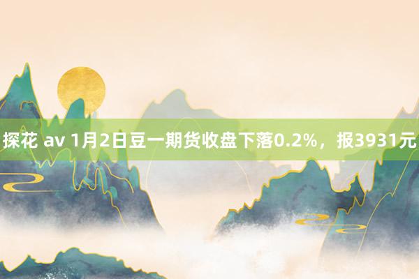 探花 av 1月2日豆一期货收盘下落0.2%，报3931元