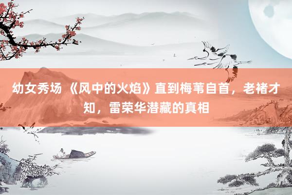幼女秀场 《风中的火焰》直到梅苇自首，老褚才知，雷荣华潜藏的真相