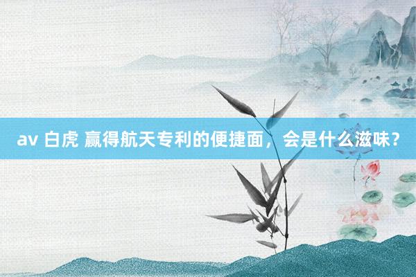 av 白虎 赢得航天专利的便捷面，会是什么滋味？