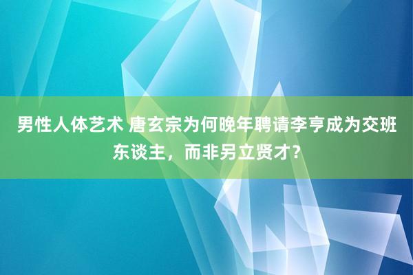 男性人体艺术 唐玄宗为何晚年聘请李亨成为交班东谈主，而非另立贤才？