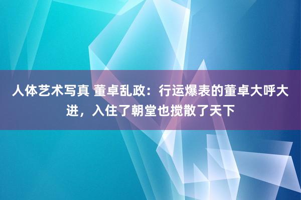 人体艺术写真 董卓乱政：行运爆表的董卓大呼大进，入住了朝堂也搅散了天下