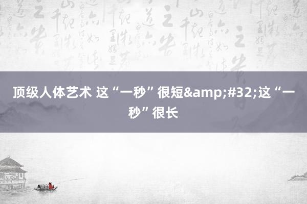 顶级人体艺术 这“一秒”很短&#32;这“一秒”很长