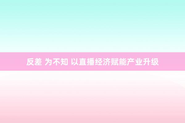 反差 为不知 以直播经济赋能产业升级