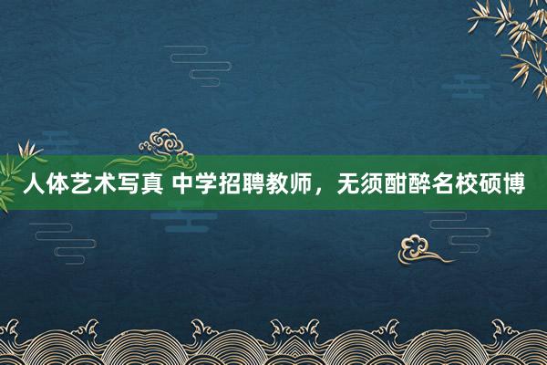 人体艺术写真 中学招聘教师，无须酣醉名校硕博