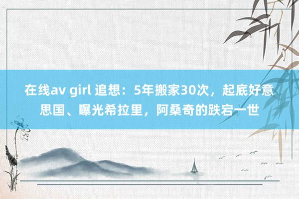 在线av girl 追想：5年搬家30次，起底好意思国、曝光希拉里，阿桑奇的跌宕一世