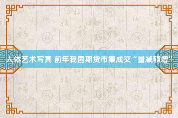人体艺术写真 前年我国期货市集成交“量减额增”