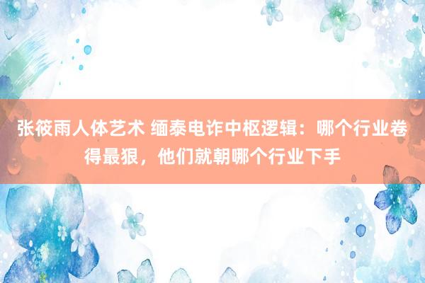 张筱雨人体艺术 缅泰电诈中枢逻辑：哪个行业卷得最狠，他们就朝哪个行业下手