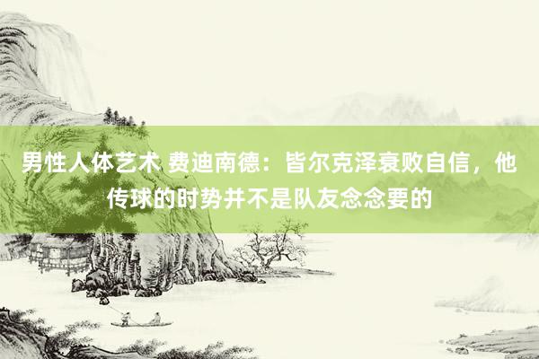 男性人体艺术 费迪南德：皆尔克泽衰败自信，他传球的时势并不是队友念念要的