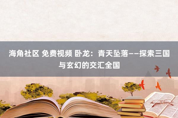 海角社区 免费视频 卧龙：青天坠落——探索三国与玄幻的交汇全国
