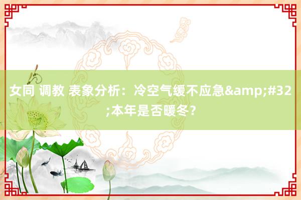 女同 调教 表象分析：冷空气缓不应急&#32;本年是否暖冬？