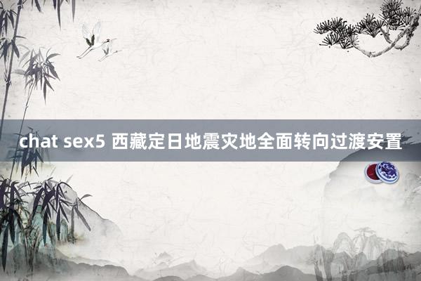 chat sex5 西藏定日地震灾地全面转向过渡安置