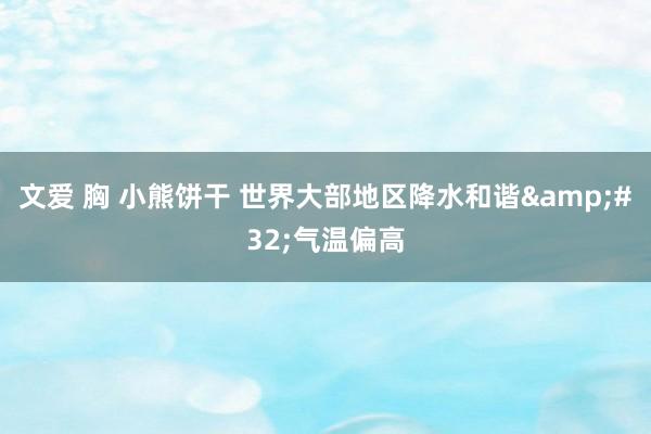 文爱 胸 小熊饼干 世界大部地区降水和谐&#32;气温偏高