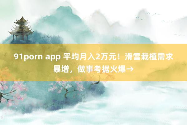 91porn app 平均月入2万元！滑雪栽植需求暴增，做事考据火爆→