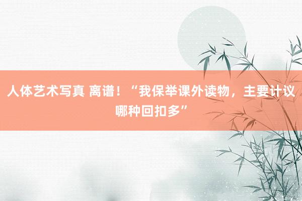 人体艺术写真 离谱！“我保举课外读物，主要计议哪种回扣多”