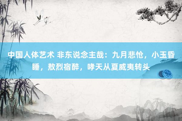 中国人体艺术 非东说念主哉：九月悲怆，小玉昏睡，敖烈宿醉，哮天从夏威夷转头