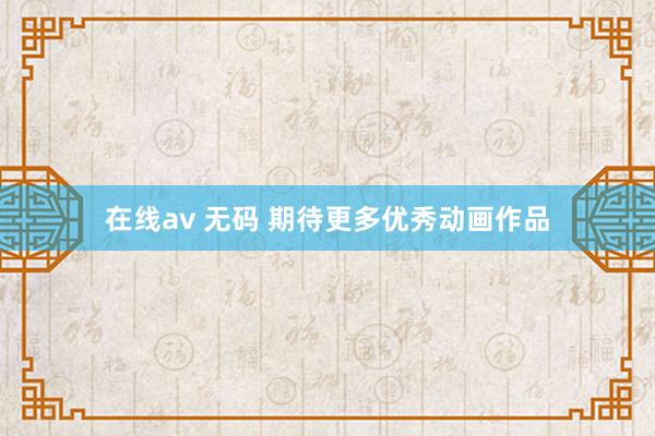 在线av 无码 期待更多优秀动画作品