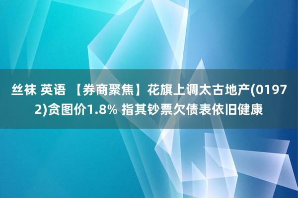 丝袜 英语 【券商聚焦】花旗上调太古地产(01972)贪图价1.8% 指其钞票欠债表依旧健康