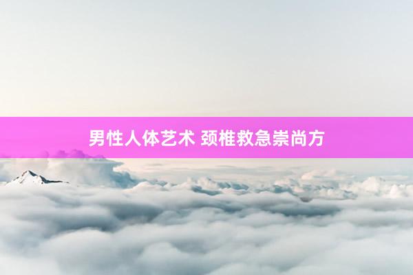 男性人体艺术 颈椎救急崇尚方