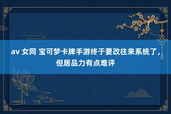 av 女同 宝可梦卡牌手游终于要改往来系统了，但居品力有点难评