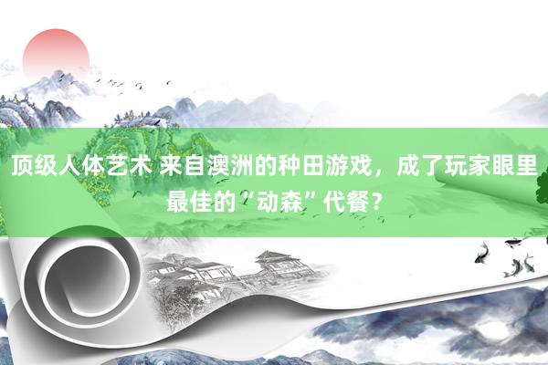 顶级人体艺术 来自澳洲的种田游戏，成了玩家眼里最佳的“动森”代餐？