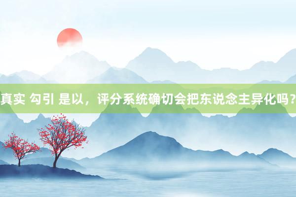 真实 勾引 是以，评分系统确切会把东说念主异化吗？
